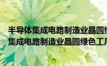 半导体集成电路制造业晶圆绿色工厂评价要求（关于半导体集成电路制造业晶圆绿色工厂评价要求简介）