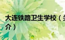 大连铁路卫生学校（关于大连铁路卫生学校简介）