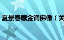 夏景春藏金铜佛像（关于夏景春藏金铜佛像）