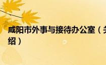 咸阳市外事与接待办公室（关于咸阳市外事与接待办公室介绍）
