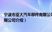 宁波市亚大汽车部件有限公司（关于宁波市亚大汽车部件有限公司介绍）