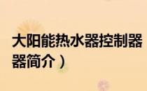 大阳能热水器控制器（关于大阳能热水器控制器简介）