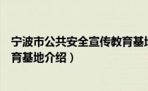 宁波市公共安全宣传教育基地（关于宁波市公共安全宣传教育基地介绍）