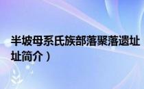 半坡母系氏族部落聚落遗址（关于半坡母系氏族部落聚落遗址简介）