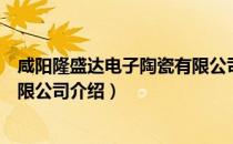 咸阳隆盛达电子陶瓷有限公司（关于咸阳隆盛达电子陶瓷有限公司介绍）