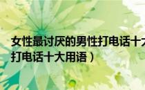 女性最讨厌的男性打电话十大用语（关于女性最讨厌的男性打电话十大用语）
