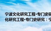 宁波文化研究工程·专门史研究：宁波造船史（关于宁波文化研究工程·专门史研究：宁波造船史介绍）