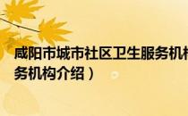 咸阳市城市社区卫生服务机构（关于咸阳市城市社区卫生服务机构介绍）