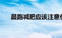 晨跑减肥应该注意什么 如何健康晨跑 