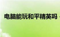 电脑能玩和平精英吗 -下载和平精英电脑版