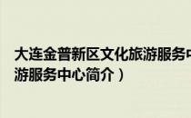 大连金普新区文化旅游服务中心（关于大连金普新区文化旅游服务中心简介）