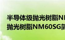 半导体级抛光树脂NM60SG（关于半导体级抛光树脂NM60SG简介）
