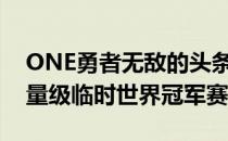 ONE勇者无敌的头条主赛是一场综合格斗重量级临时世界冠军赛