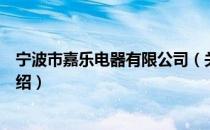 宁波市嘉乐电器有限公司（关于宁波市嘉乐电器有限公司介绍）