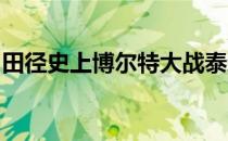 田径史上博尔特大战泰森盖伊和阿萨法鲍威尔