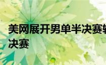 美网展开男单半决赛较量兹维列夫首进大满贯决赛
