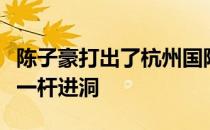 陈子豪打出了杭州国际高尔夫球锦标赛第一个一杆进洞