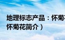地理标志产品：怀菊花（关于地理标志产品：怀菊花简介）