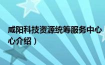 咸阳科技资源统筹服务中心（关于咸阳科技资源统筹服务中心介绍）