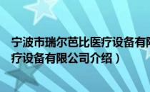 宁波市瑞尔芭比医疗设备有限公司（关于宁波市瑞尔芭比医疗设备有限公司介绍）