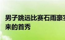 男子跳远比赛石雨豪实现了在跳远项目上三年来的首秀