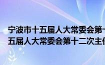 宁波市十五届人大常委会第十二次主任会议（关于宁波市十五届人大常委会第十二次主任会议介绍）