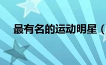 最有名的运动明星（运动明星有哪些呢）