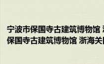宁波市保国寺古建筑博物馆 浙海关旧址博物馆（关于宁波市保国寺古建筑博物馆 浙海关旧址博物馆介绍）