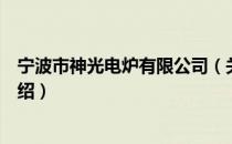 宁波市神光电炉有限公司（关于宁波市神光电炉有限公司介绍）