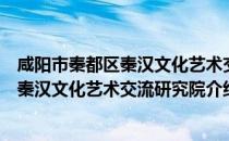 咸阳市秦都区秦汉文化艺术交流研究院（关于咸阳市秦都区秦汉文化艺术交流研究院介绍）