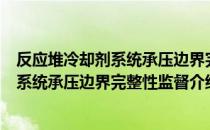 反应堆冷却剂系统承压边界完整性监督（关于反应堆冷却剂系统承压边界完整性监督介绍）