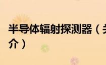 半导体辐射探测器（关于半导体辐射探测器简介）