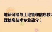 地籍测绘与土地管理信息技术专业（关于地籍测绘与土地管理信息技术专业简介）