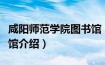 咸阳师范学院图书馆（关于咸阳师范学院图书馆介绍）