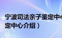 宁波司法亲子鉴定中心（关于宁波司法亲子鉴定中心介绍）