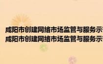 咸阳市创建网络市场监管与服务示范区2017-2018年度行动计划（关于咸阳市创建网络市场监管与服务示范区2017-2018年度行动计划介绍）