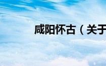 咸阳怀古（关于咸阳怀古介绍）