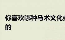 你喜欢哪种马术文化或科目有一点是相通相同的