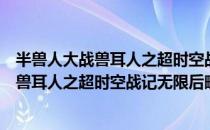 半兽人大战兽耳人之超时空战记无限后略（关于半兽人大战兽耳人之超时空战记无限后略简介）