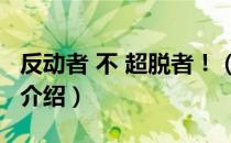 反动者 不 超脱者！（关于反动者 不 超脱者！介绍）