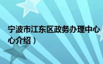 宁波市江东区政务办理中心（关于宁波市江东区政务办理中心介绍）