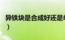 异铁块是合成好还是单刷好（异铁块去哪儿刷）
