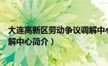大连高新区劳动争议调解中心（关于大连高新区劳动争议调解中心简介）
