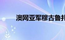 澳网亚军穆古鲁扎遗憾地无缘32强