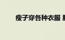 瘦子穿各种衣服 胖子白穿各种衣服