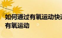 如何通过有氧运动快速减肥有哪些快速减肥的有氧运动 
