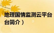 地理国情监测云平台（关于地理国情监测云平台简介）