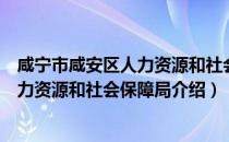 咸宁市咸安区人力资源和社会保障局（关于咸宁市咸安区人力资源和社会保障局介绍）