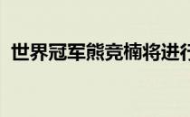 世界冠军熊竞楠将进行自己的第六次卫冕战