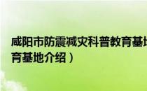 咸阳市防震减灾科普教育基地（关于咸阳市防震减灾科普教育基地介绍）